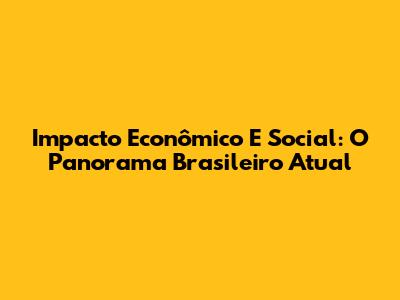 Impacto Econômico E Social: O Panorama Brasileiro Atual