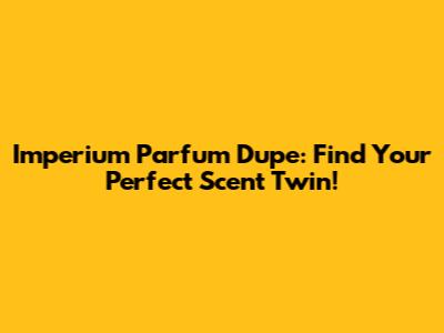 Imperium Parfum Dupe: Find Your Perfect Scent Twin!