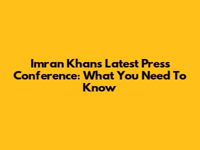 Imran Khan's Latest Press Conference: What You Need To Know