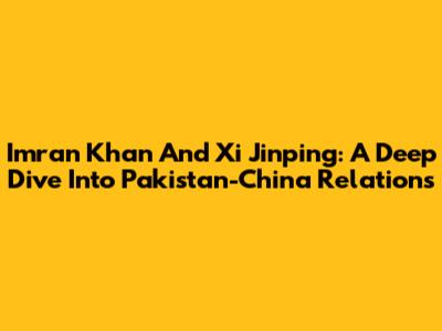 Imran Khan And Xi Jinping: A Deep Dive Into Pakistan-China Relations
