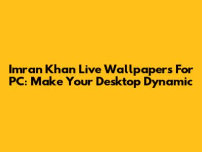 Imran Khan Live Wallpapers For PC: Make Your Desktop Dynamic