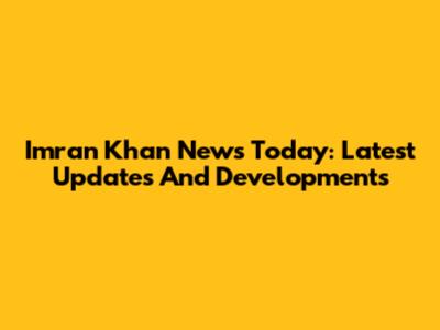 Imran Khan News Today: Latest Updates And Developments