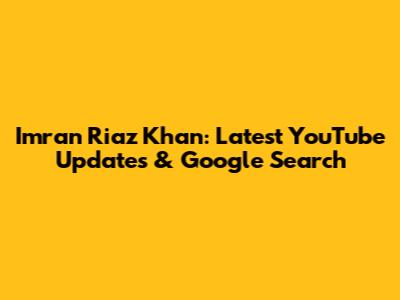 Imran Riaz Khan: Latest YouTube Updates & Google Search