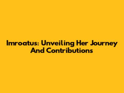 Imroatus: Unveiling Her Journey And Contributions