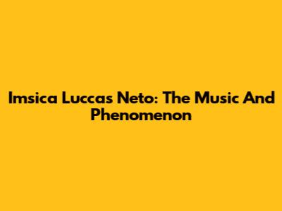 Imsica Luccas Neto: The Music And Phenomenon