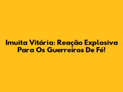 Imuita Vitória: Reação Explosiva Para Os Guerreiros De Fé!