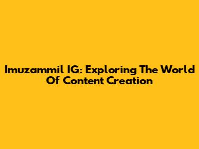 Imuzammil IG: Exploring The World Of Content Creation