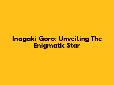 Inagaki Goro: Unveiling The Enigmatic Star