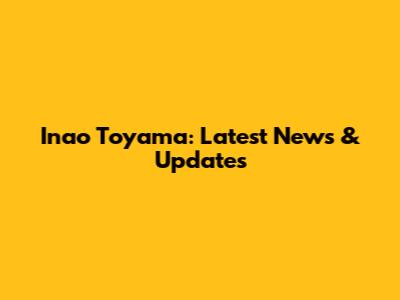 Inao Toyama: Latest News & Updates