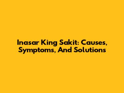 Inasar King Sakit: Causes, Symptoms, And Solutions