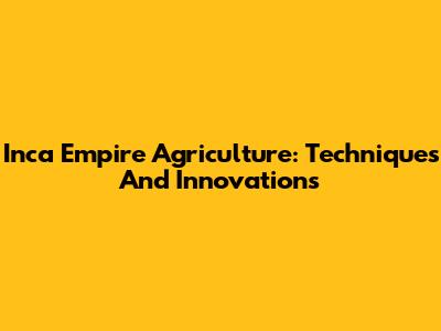 Inca Empire Agriculture: Techniques And Innovations