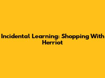 Incidental Learning: Shopping With Herriot