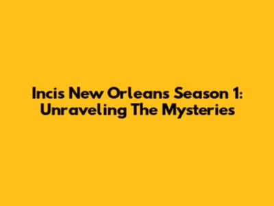 Incis New Orleans Season 1: Unraveling The Mysteries