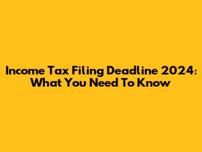 Income Tax Filing Deadline 2024: What You Need To Know