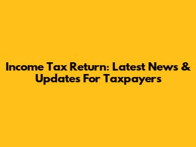 Income Tax Return: Latest News & Updates For Taxpayers
