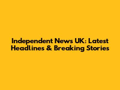 Independent News UK: Latest Headlines & Breaking Stories