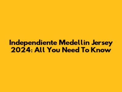 Independiente Medellin Jersey 2024: All You Need To Know