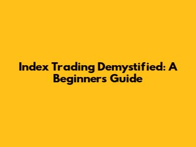 Index Trading Demystified: A Beginner's Guide