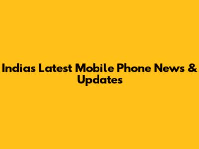 India's Latest Mobile Phone News & Updates