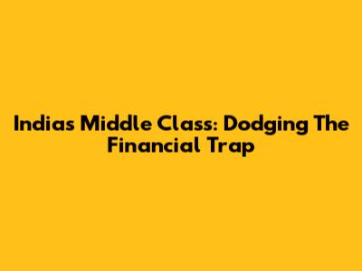 India's Middle Class: Dodging The Financial Trap
