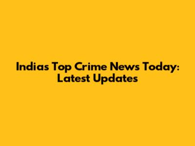 India's Top Crime News Today: Latest Updates
