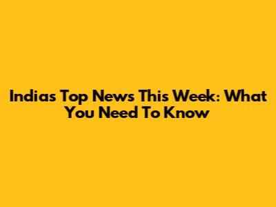 India's Top News This Week: What You Need To Know