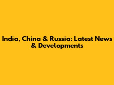 India, China & Russia: Latest News & Developments