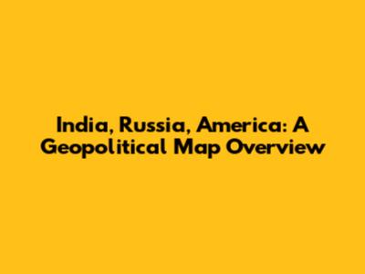 India, Russia, America: A Geopolitical Map Overview