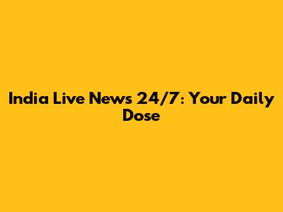 India Live News 24/7: Your Daily Dose