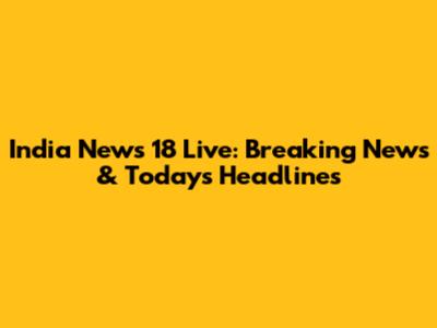India News 18 Live: Breaking News & Today's Headlines