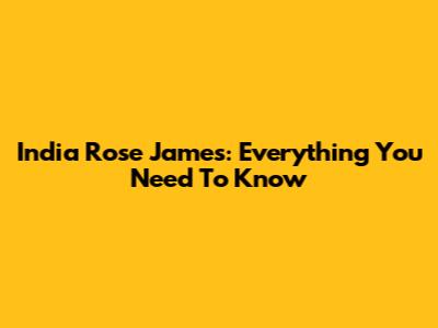 India Rose James: Everything You Need To Know