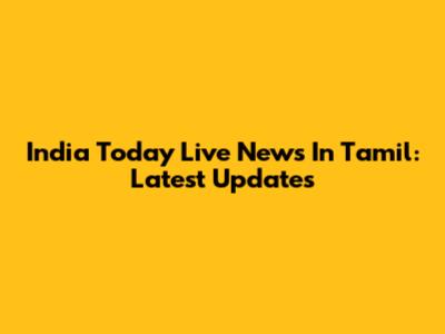 India Today Live News In Tamil: Latest Updates