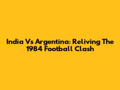 India Vs Argentina: Reliving The 1984 Football Clash