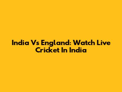 India Vs England: Watch Live Cricket In India