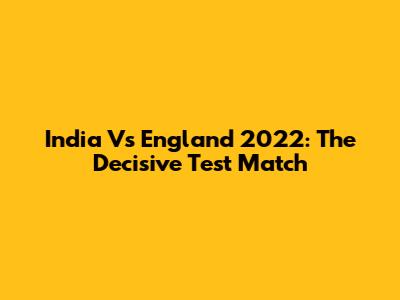 India Vs England 2022: The Decisive Test Match