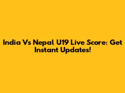 India Vs Nepal U19 Live Score: Get Instant Updates!