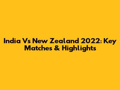 India Vs New Zealand 2022: Key Matches & Highlights