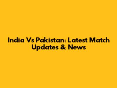 India Vs Pakistan: Latest Match Updates & News