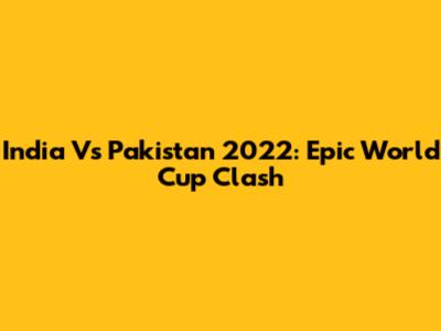 India Vs Pakistan 2022: Epic World Cup Clash