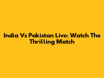 India Vs Pakistan Live: Watch The Thrilling Match