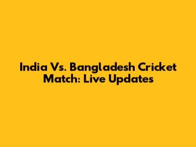 India Vs. Bangladesh Cricket Match: Live Updates