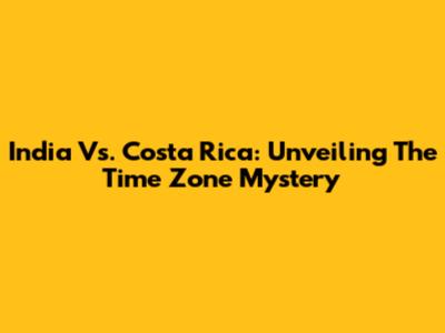India Vs. Costa Rica: Unveiling The Time Zone Mystery