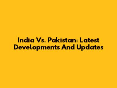 India Vs. Pakistan: Latest Developments And Updates