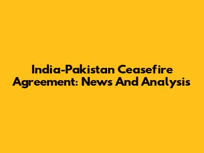 India-Pakistan Ceasefire Agreement: News And Analysis