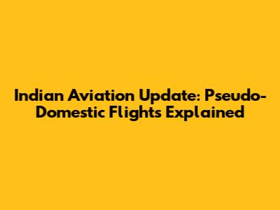 Indian Aviation Update: Pseudo-Domestic Flights Explained