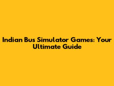Indian Bus Simulator Games: Your Ultimate Guide