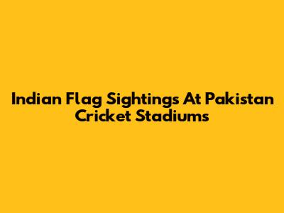 Indian Flag Sightings At Pakistan Cricket Stadiums