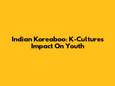 Indian Koreaboo: K-Culture's Impact On Youth