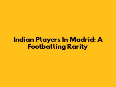 Indian Players In Madrid: A Footballing Rarity