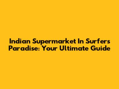 Indian Supermarket In Surfers Paradise: Your Ultimate Guide